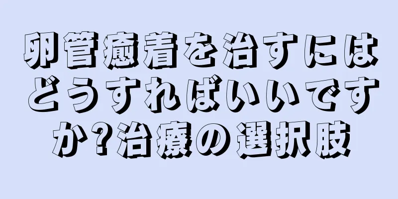 卵管癒着を治すにはどうすればいいですか?治療の選択肢