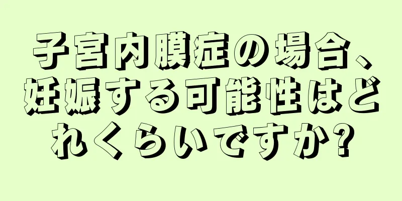 子宮内膜症の場合、妊娠する可能性はどれくらいですか?
