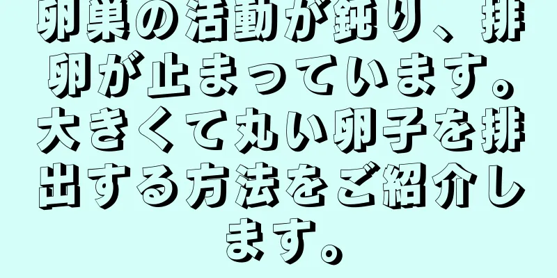 卵巣の活動が鈍り、排卵が止まっています。大きくて丸い卵子を排出する方法をご紹介します。