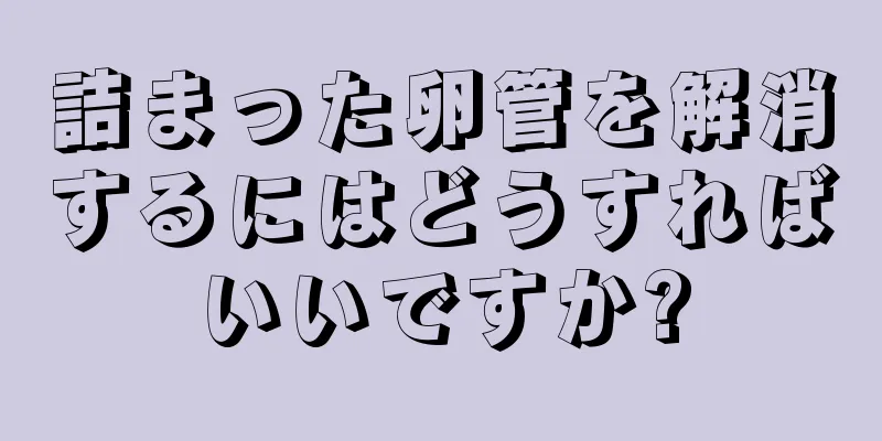 詰まった卵管を解消するにはどうすればいいですか?