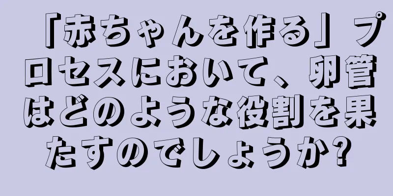 「赤ちゃんを作る」プロセスにおいて、卵管はどのような役割を果たすのでしょうか?