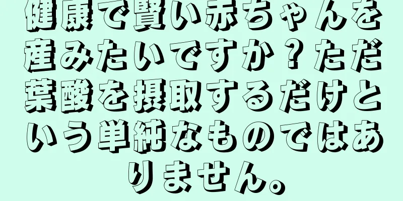 健康で賢い赤ちゃんを産みたいですか？ただ葉酸を摂取するだけという単純なものではありません。