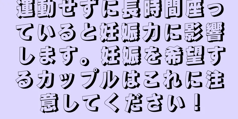 運動せずに長時間座っていると妊娠力に影響します。妊娠を希望するカップルはこれに注意してください！