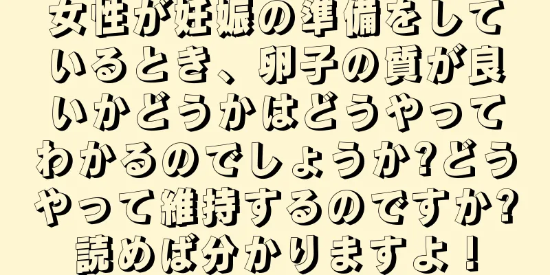 女性が妊娠の準備をしているとき、卵子の質が良いかどうかはどうやってわかるのでしょうか?どうやって維持するのですか?読めば分かりますよ！