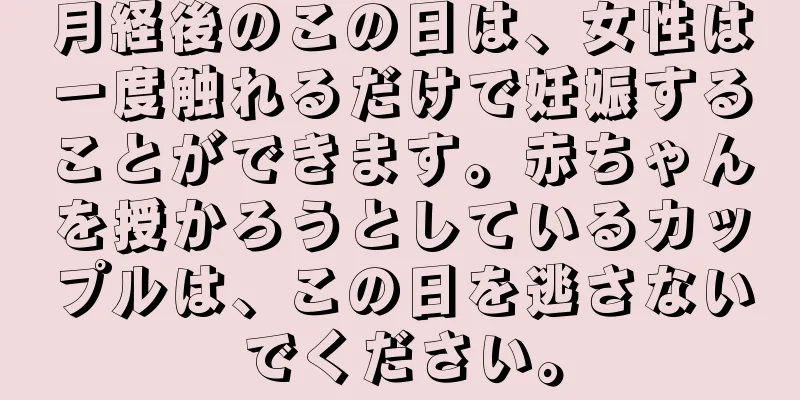 月経後のこの日は、女性は一度触れるだけで妊娠することができます。赤ちゃんを授かろうとしているカップルは、この日を逃さないでください。