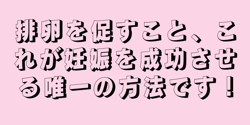 排卵を促すこと、これが妊娠を成功させる唯一の方法です！
