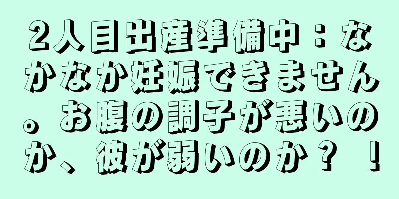 2人目出産準備中：なかなか妊娠できません。お腹の調子が悪いのか、彼が弱いのか？ ！