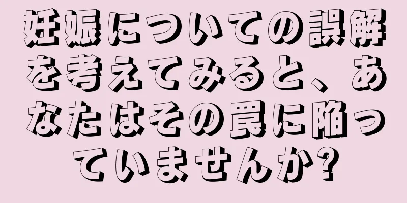 妊娠についての誤解を考えてみると、あなたはその罠に陥っていませんか?