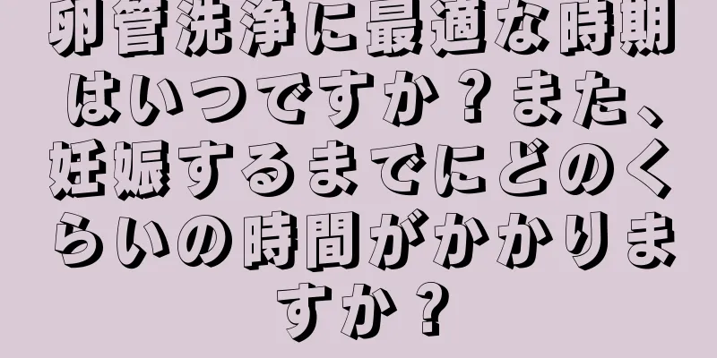 卵管洗浄に最適な時期はいつですか？また、妊娠するまでにどのくらいの時間がかかりますか？
