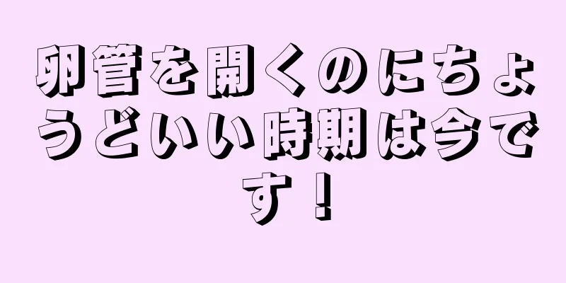 卵管を開くのにちょうどいい時期は今です！