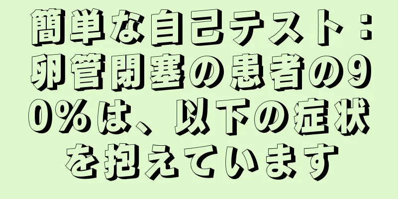 簡単な自己テスト：卵管閉塞の患者の90％は、以下の症状を抱えています