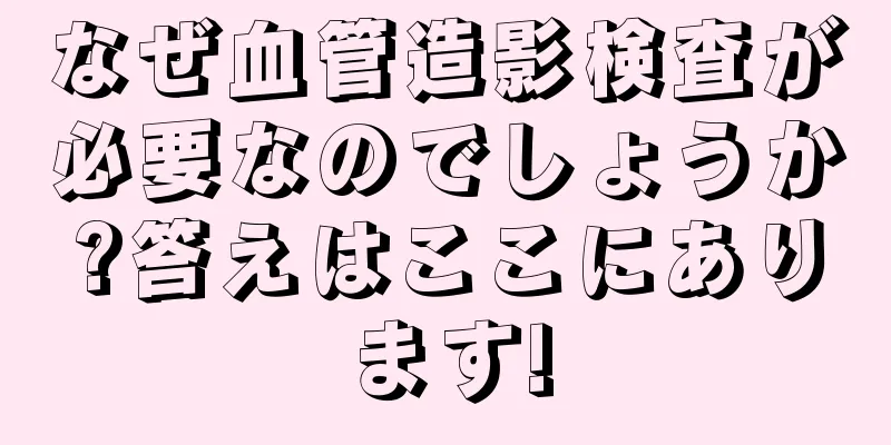 なぜ血管造影検査が必要なのでしょうか?答えはここにあります!