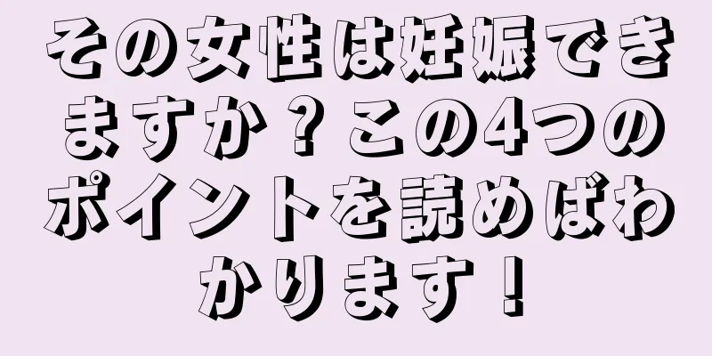 その女性は妊娠できますか？この4つのポイントを読めばわかります！