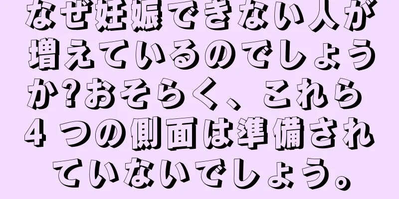 なぜ妊娠できない人が増えているのでしょうか?おそらく、これら 4 つの側面は準備されていないでしょう。