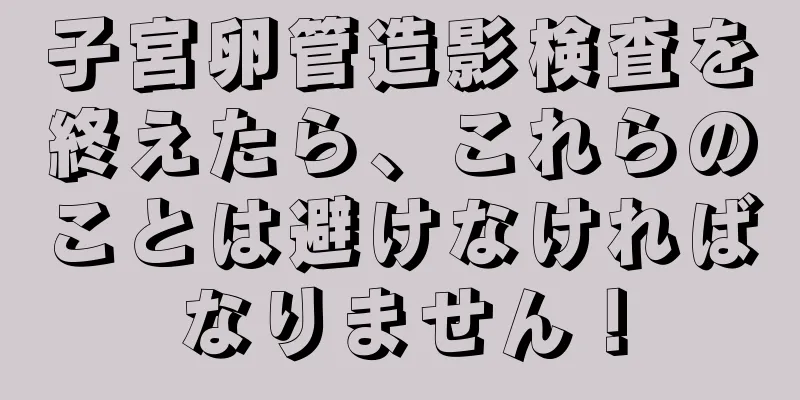 子宮卵管造影検査を終えたら、これらのことは避けなければなりません！