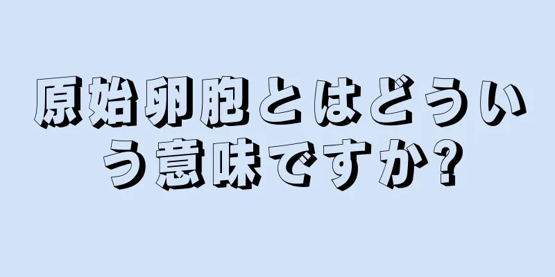 原始卵胞とはどういう意味ですか?