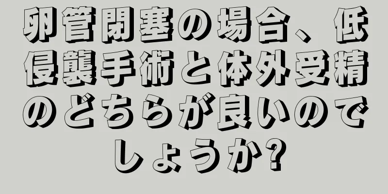 卵管閉塞の場合、低侵襲手術と体外受精のどちらが良いのでしょうか?