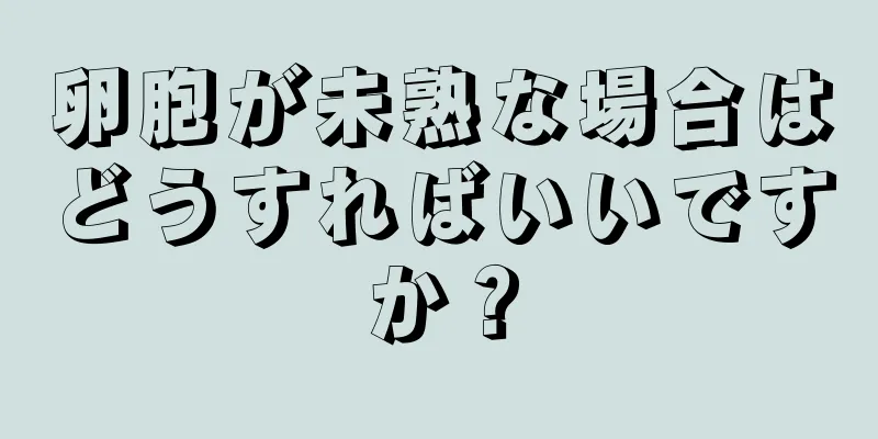 卵胞が未熟な場合はどうすればいいですか？