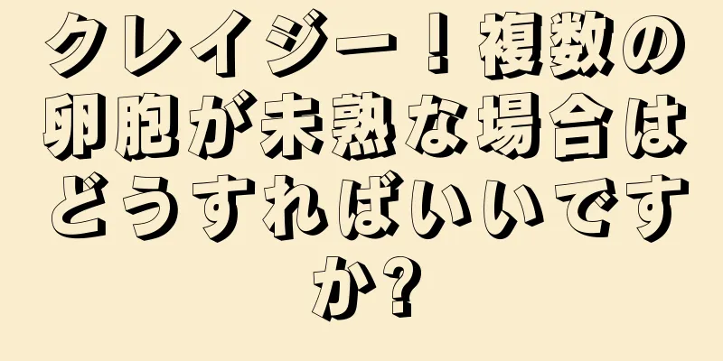 クレイジー！複数の卵胞が未熟な場合はどうすればいいですか?