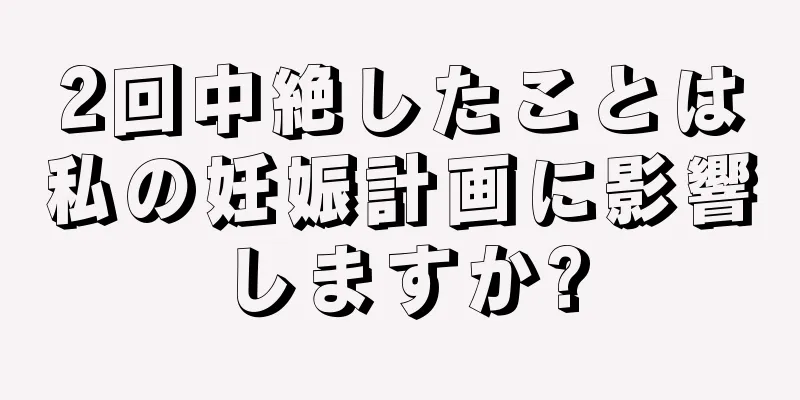 2回中絶したことは私の妊娠計画に影響しますか?