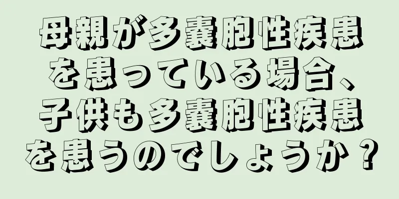 母親が多嚢胞性疾患を患っている場合、子供も多嚢胞性疾患を患うのでしょうか？