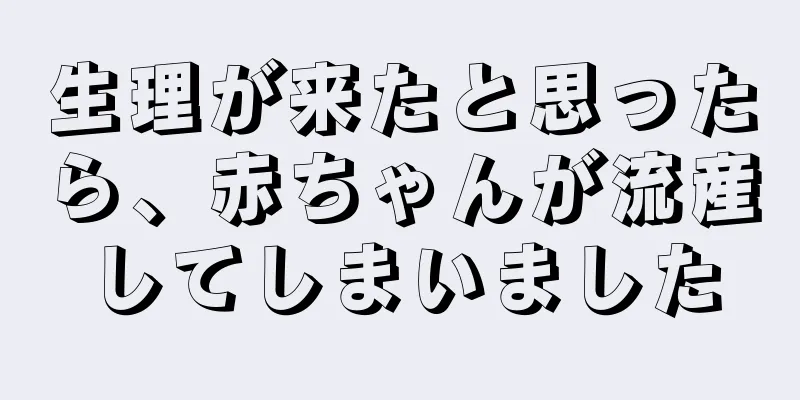 生理が来たと思ったら、赤ちゃんが流産してしまいました