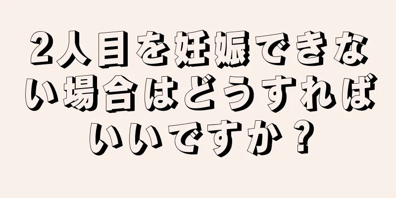 2人目を妊娠できない場合はどうすればいいですか？