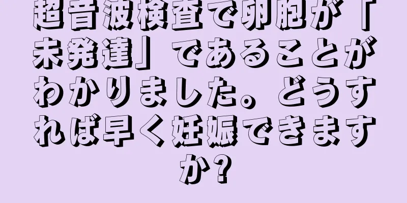 超音波検査で卵胞が「未発達」であることがわかりました。どうすれば早く妊娠できますか?