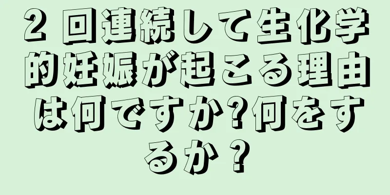 2 回連続して生化学的妊娠が起こる理由は何ですか?何をするか？