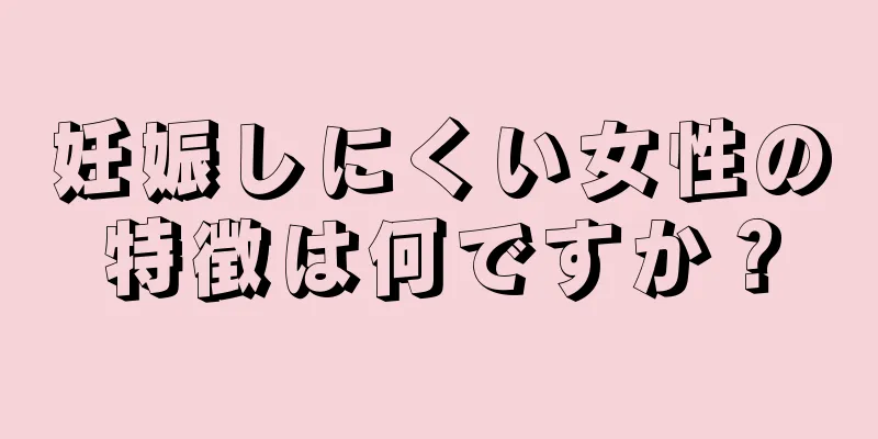 妊娠しにくい女性の特徴は何ですか？