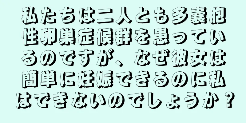 私たちは二人とも多嚢胞性卵巣症候群を患っているのですが、なぜ彼女は簡単に妊娠できるのに私はできないのでしょうか？