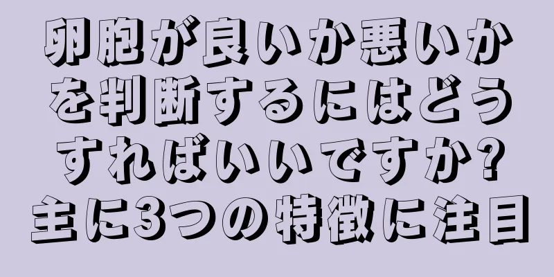 卵胞が良いか悪いかを判断するにはどうすればいいですか?主に3つの特徴に注目