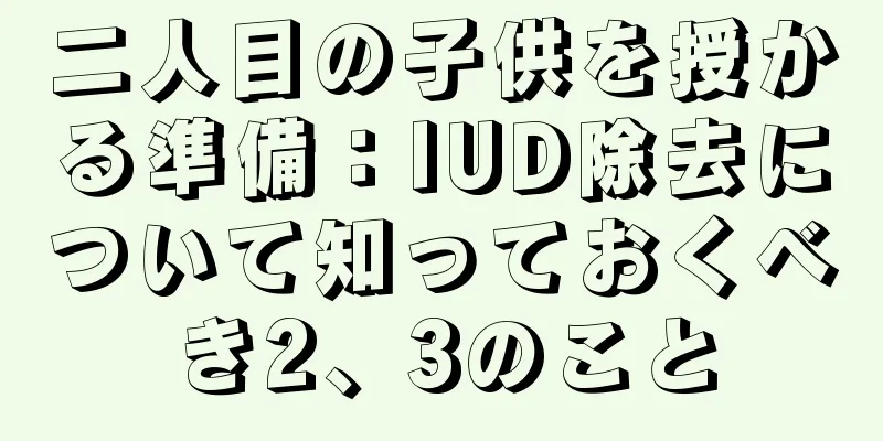 二人目の子供を授かる準備：IUD除去について知っておくべき2、3のこと