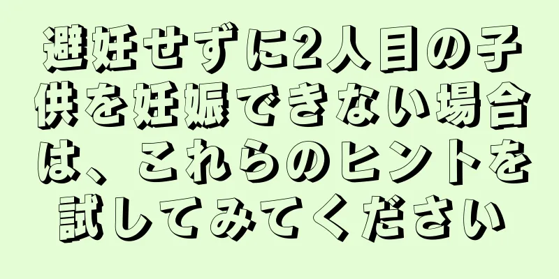 避妊せずに2人目の子供を妊娠できない場合は、これらのヒントを試してみてください