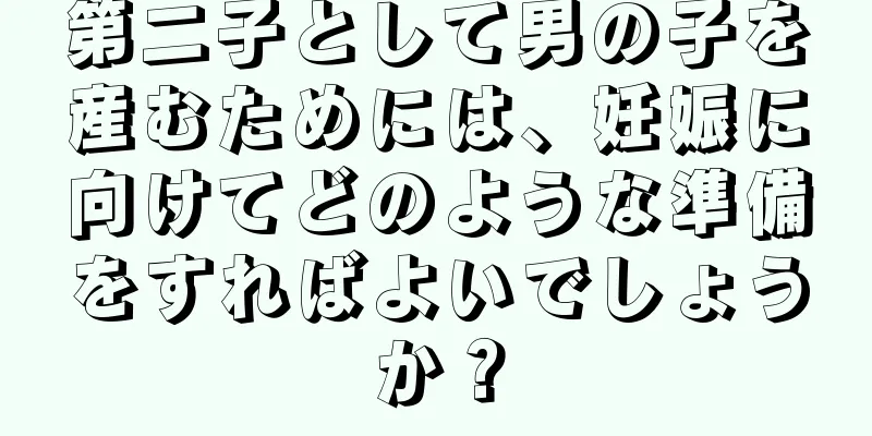 第二子として男の子を産むためには、妊娠に向けてどのような準備をすればよいでしょうか？