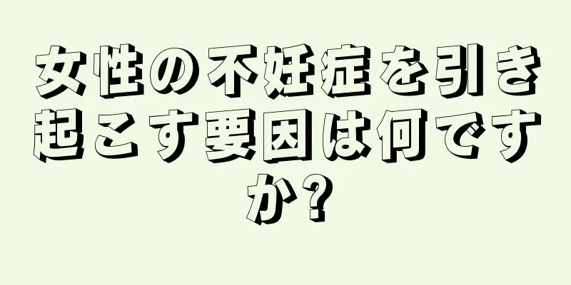女性の不妊症を引き起こす要因は何ですか?