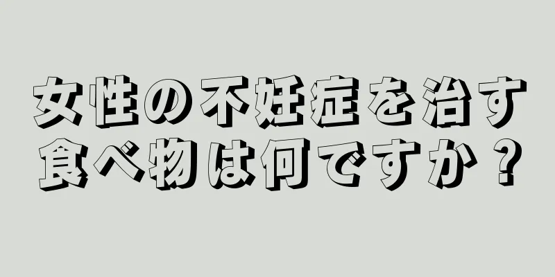 女性の不妊症を治す食べ物は何ですか？