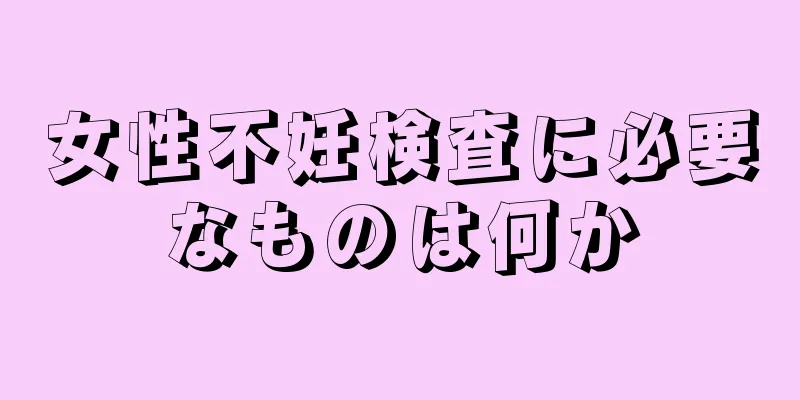 女性不妊検査に必要なものは何か