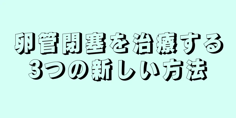 卵管閉塞を治療する3つの新しい方法