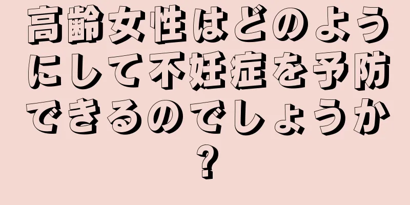高齢女性はどのようにして不妊症を予防できるのでしょうか?