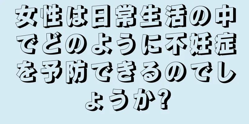 女性は日常生活の中でどのように不妊症を予防できるのでしょうか?