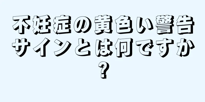 不妊症の黄色い警告サインとは何ですか?