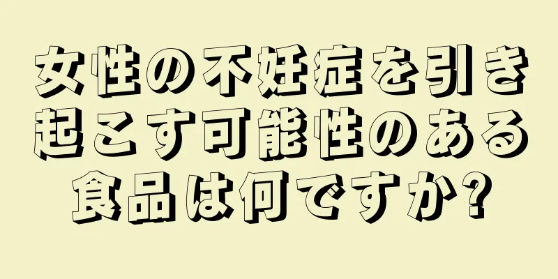女性の不妊症を引き起こす可能性のある食品は何ですか?