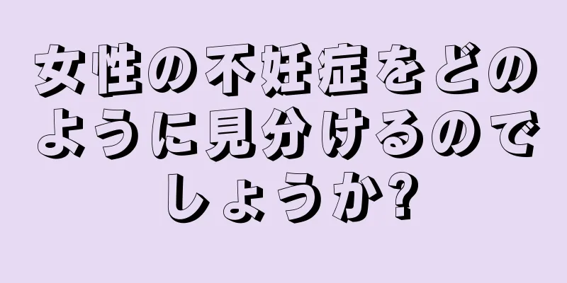 女性の不妊症をどのように見分けるのでしょうか?