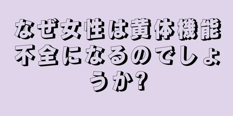 なぜ女性は黄体機能不全になるのでしょうか?