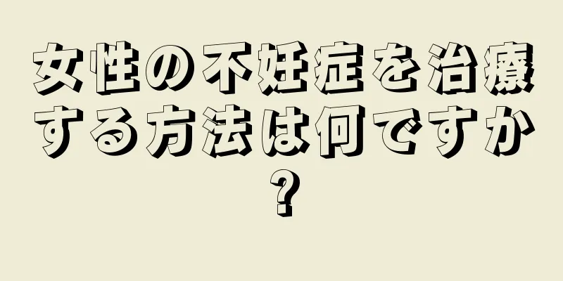 女性の不妊症を治療する方法は何ですか?