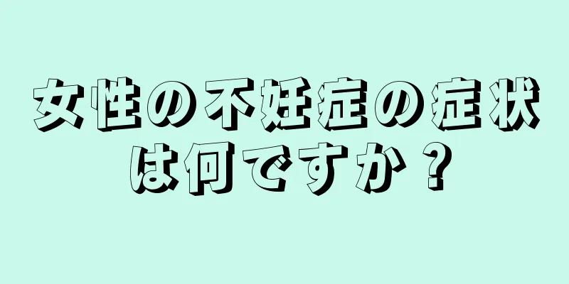女性の不妊症の症状は何ですか？