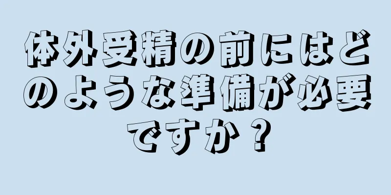 体外受精の前にはどのような準備が必要ですか？
