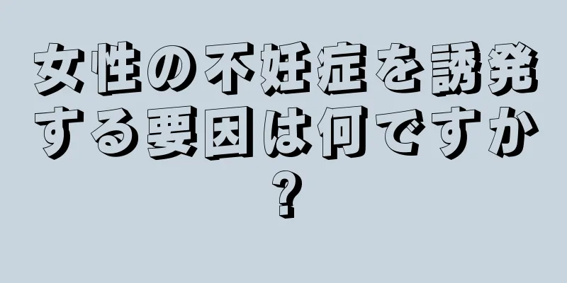 女性の不妊症を誘発する要因は何ですか?