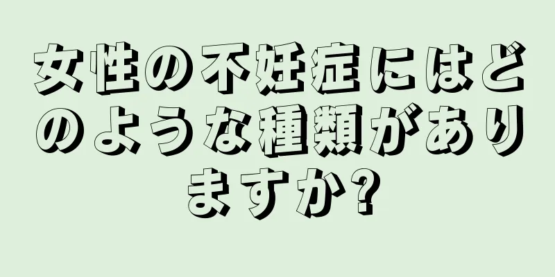女性の不妊症にはどのような種類がありますか?